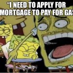 Lolz? | “I NEED TO APPLY FOR A MORTGAGE TO PAY FOR GAS” | image tagged in sponge bob laughing | made w/ Imgflip meme maker