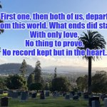 Sunset View Cemetary, El Cerrito, CA | First one, then both of us, depart
From this world. What ends did start
With only love.
No thing to prove.
No record kept but in the heart. | image tagged in sunset view cemetary el cerrito ca | made w/ Imgflip meme maker