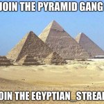 Come on and join | JOIN THE PYRAMID GANG; JOIN THE EGYPTIAN_STREAM | image tagged in pyramids | made w/ Imgflip meme maker
