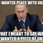 Lost in translation | I SAID I WANTED PEACE WITH UKRAINE... WHAT I MEANT TO SAY WAS THAT I WANTED A PIECE OF UKRAINE! | image tagged in memes,vladimir putin | made w/ Imgflip meme maker