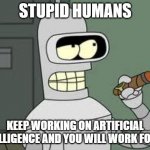 All hail Bender | STUPID HUMANS; KEEP WORKING ON ARTIFICIAL INTELLIGENCE AND YOU WILL WORK FOR ME | image tagged in bender,all hail bender,artificial intelligence,death to humans,you will bow to robots,he might improve things | made w/ Imgflip meme maker