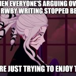 RWBY Salem sigh | WHEN EVERYONE'S ARGUING OVER WHEN THE RWBY WRITING STOPPED BEING GOOD; AND YOU'RE JUST TRYING TO ENJOY THE FILMS | image tagged in rwby salem sigh | made w/ Imgflip meme maker