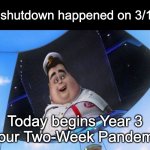"It'll be over by April..." | First shutdown happened on 3/13/20; Today begins Year 3 of our Two-Week Pandemic! | image tagged in wall-e captain's announcements,covid-19,coronavirus,pandemic,quarantine,covid | made w/ Imgflip meme maker