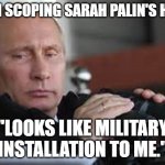Putin Binoculars | PUTIN SCOPING SARAH PALIN'S HOUSE; "LOOKS LIKE MILITARY INSTALLATION TO ME." | image tagged in putin binoculars | made w/ Imgflip meme maker