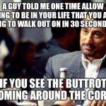 De Niro Knows | A GUY TOLD ME ONE TIME ALLOW NOTHING TO BE IN YOUR LIFE THAT YOU AREN'T WILLING TO WALK OUT ON IN 30 SECONDS FLAT; IF YOU SEE THE BUTTROT IS COMING AROUND THE CORNER | image tagged in de niro knows | made w/ Imgflip meme maker