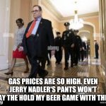 Jerry Nadler | GAS PRICES ARE SO HIGH. EVEN JERRY NADLER'S PANTS WON'T PLAY THE HOLD MY BEER GAME WITH THEM. | image tagged in jerry nadler | made w/ Imgflip meme maker
