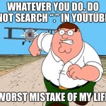 Do not serach . On youtube or you will get scary results! | WHATEVER YOU DO. DO NOT SEARCH “.” IN YOUTUBE; WORST MISTAKE OF MY LIFE | image tagged in peter whatever you do | made w/ Imgflip meme maker