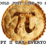 Today is March 14 by the way. | I WOULD JUST LIKE TO SAY:; HAPPY Π DAY EVERYONE! | image tagged in happy,pi day,everyone | made w/ Imgflip meme maker