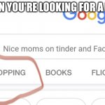 Just found a new meme! | WHEN YOU'RE LOOKING FOR A DATE; Nice moms on tinder and FaceBook | image tagged in shopping google | made w/ Imgflip meme maker