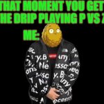 Meme | THAT MOMENT YOU GET THE DRIP PLAYING P VS Z; ME: | image tagged in walnut goku drip aka wgd | made w/ Imgflip meme maker