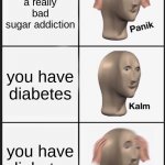Panik Kalm Panik | you have a really bad sugar addiction you have diabetes you have diabetes | image tagged in memes,panik kalm panik | made w/ Imgflip meme maker