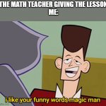 The Glory Days of Math | THE MATH TEACHER GIVING THE LESSON
ME: | image tagged in i like your funny words magic man | made w/ Imgflip meme maker