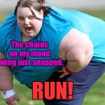 Oh, oh! | The chains on my mood swing just snapped. RUN! | image tagged in fat woman,mood swing | made w/ Imgflip meme maker