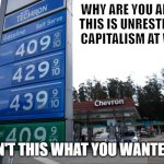 Gas Prices | WHY ARE YOU ANGRY? THIS IS UNRESTRICTED CAPITALISM AT WORK. ISN'T THIS WHAT YOU WANTED? | image tagged in gas prices,why are you angry | made w/ Imgflip meme maker