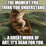 So surreal... | THE MOMENT YOU THINK YOU UNDERSTAND; A GREAT WORK OF ART, IT'S DEAD FOR YOU. | image tagged in fish rowing boat,art,nihilism,confusion,surrealism | made w/ Imgflip meme maker
