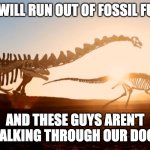 Out of Fossil Fuels | WE WILL RUN OUT OF FOSSIL FUELS; AND THESE GUYS AREN'T WALKING THROUGH OUR DOOR | image tagged in fossil fuels,fossils,dinosaurs,gas,petrol | made w/ Imgflip meme maker