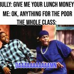 REKT | BULLY: GIVE ME YOUR LUNCH MONEY; ME: OK, ANYTHING FOR THE POOR; THE WHOLE CLASS:; DAAAAAAAAAAAMN | image tagged in ice cube damn,memes,funny,damn,rekt,oop | made w/ Imgflip meme maker
