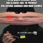 Do I look like I give a fucc?.-. | PUTIN WHEN ZELINSKY ASKS FOR A CEASE FIRE TO PREVENT COLLATERAL DAMAGE AND WAR CRIMES | image tagged in do i look like i give a fucc -,ukraine,memes,funny memes,vladimir putin | made w/ Imgflip meme maker