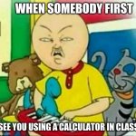 Calliou  | WHEN SOMEBODY FIRST; SEE YOU USING A CALCULATOR IN CLASS | image tagged in calliou | made w/ Imgflip meme maker