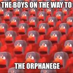 Soviet Elmo dancing | THE BOYS ON THE WAY TO; THE ORPHANAGE | image tagged in soviet elmo dancing | made w/ Imgflip meme maker