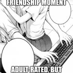 best friendship moment in life | BEST FRIENDSHIP MOMENT; ADULT-RATED, BUT STILL IS THE BEST IN LIFE | image tagged in baby can you touch me already,friendship | made w/ Imgflip meme maker