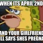 Lol | WHEN ITS APRIL 2ND AND YOUR GIRLFRIEND STILL SAYS SHES PREGNANT | image tagged in memes,spongegar | made w/ Imgflip meme maker
