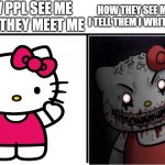 Hello Kitty Cute To Creepy | HOW PPL SEE ME WHEN THEY MEET ME HOW THEY SEE ME AFTER I TELL THEM I WRITE HORROR | image tagged in hello kitty cute to creepy | made w/ Imgflip meme maker