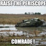 Tank in mud | RAISE THE PERISCOPE; COMRADE ! | image tagged in tank in mud | made w/ Imgflip meme maker