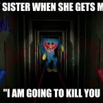 first time playing poppy playtime | MY SISTER WHEN SHE GETS MAD; "I AM GOING TO KILL YOU | image tagged in first time playing poppy playtime | made w/ Imgflip meme maker