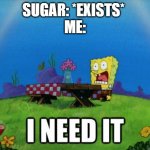 I cannot live a day without it | SUGAR: *EXISTS* 
ME: | image tagged in spongebob i need it,help,luna_the_dragon,reality,relatable,meme | made w/ Imgflip meme maker