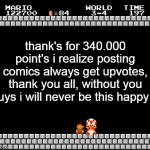 Thank You Mario | thank's for 340.000 point's i realize posting comics always get upvotes, thank you all, without you guys i will never be this happy :) | image tagged in thank you mario,have a nice day | made w/ Imgflip meme maker