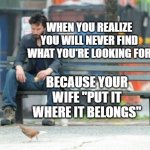 Sad Keanu | WHEN YOU REALIZE YOU WILL NEVER FIND WHAT YOU'RE LOOKING FOR BECAUSE YOUR WIFE "PUT IT WHERE IT BELONGS" | image tagged in memes,sad keanu | made w/ Imgflip meme maker