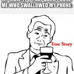 True Story | ME: MY STOMACH HURTS.
MY MOM: IT'S THAT DANG PHONE.
ME WHO SWALLOWED MY PHONE: | image tagged in memes,true story | made w/ Imgflip meme maker