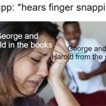 Tru tho | Krupp: *hears finger snapping*; George and 
harold in the books; George and
Harold from the show | image tagged in girl crying guy happy,captain underpants | made w/ Imgflip meme maker
