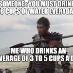 im not hurt | SOMEONE : YOU MUST DRINK 16 CUPS OF WATER EVERYDAY; ME WHO DRINKS AN AVERAGE OF 3 TO 5 CUPS A DAY | image tagged in im not hurt,drinking water | made w/ Imgflip meme maker