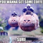 Scout Trooper 74-Z Catspeeder | YOU WANNA GET SOME COFFEE; SURE | image tagged in scout trooper 74-z catspeeder | made w/ Imgflip meme maker