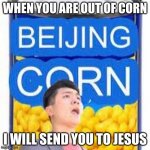 When you are out of Beijing Corn | WHEN YOU ARE OUT OF CORN; I WILL SEND YOU TO JESUS | image tagged in beijing corn,steven he,i will send you to jesus | made w/ Imgflip meme maker