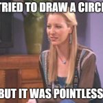 Daily Bad Dad Joke 03/15/2022 | I TRIED TO DRAW A CIRCLE, BUT IT WAS POINTLESS. | image tagged in phoebe friends circles | made w/ Imgflip meme maker
