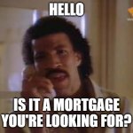 Hello | HELLO; IS IT A MORTGAGE YOU'RE LOOKING FOR? | image tagged in lionel ritchie | made w/ Imgflip meme maker