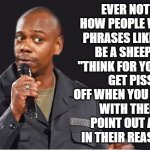 comedian  | EVER NOTICED HOW PEOPLE WHO USE PHRASES LIKE "DON'T BE A SHEEP" AND "THINK FOR YOURSELF"; GET PISSED OFF WHEN YOU DISAGREE WITH THEM OR POINT OUT A FLAW IN THEIR REASONING? | image tagged in comedian | made w/ Imgflip meme maker
