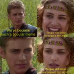 anikin padme | We've become such a popular meme People still know our original text right? People still know our original text right? | image tagged in anikin padme | made w/ Imgflip meme maker