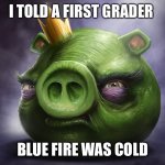 Realistic King Pig Angry Birds | I TOLD A FIRST GRADER; BLUE FIRE WAS COLD | image tagged in realistic king pig angry birds | made w/ Imgflip meme maker