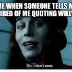 willy wonka | ME WHEN SOMEONE TELLS ME THEY’RE TIRED OF ME QUOTING WILLY WONKA: | image tagged in willy wonka | made w/ Imgflip meme maker