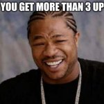 feels nice | WHEN YOU GET MORE THAN 3 UPVOTES | image tagged in memes,yo dawg heard you | made w/ Imgflip meme maker