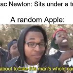 made this for my school (IT GOT FEATURED ON THE SCIENCE PAGE FOR MY SCHOOL!) | Issac Newton: Sits under a tree A random Apple: make | image tagged in i m about to end this man s whole career,memes,apples,newton,history,historical meme | made w/ Imgflip meme maker