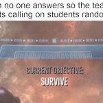 Current Objective: Survive | when no one answers so the teacher starts calling on students randomly | image tagged in current objective survive,school,teacher,memes | made w/ Imgflip meme maker