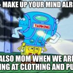 Spongebob Thinking Cap | MOM- MAKE UP YOUR MIND ALREADY! ALSO MOM WHEN WE ARE LOOKING AT CLOTHING AND PURSES | image tagged in spongebob thinking cap | made w/ Imgflip meme maker