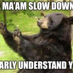 How about no bear | WHOA MA’AM SLOW DOWN I CAN; BEARLY UNDERSTAND YOU | image tagged in how about no bear | made w/ Imgflip meme maker