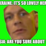 Are you sure about that? (Cena) | UKRAINE: IT'S SO LOVELY HERE! RUSSIA: ARE YOU SURE ABOUT THAT | image tagged in are you sure about that cena | made w/ Imgflip meme maker