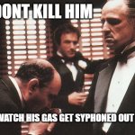 How the they deal with people that dont pay these days | DONT KILL HIM; MAKE HIM WATCH HIS GAS GET SYPHONED OUT OF HIS CAR | image tagged in mafia boss | made w/ Imgflip meme maker
